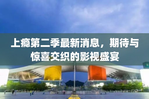 上瘾第二季最新消息，期待与惊喜交织的影视盛宴