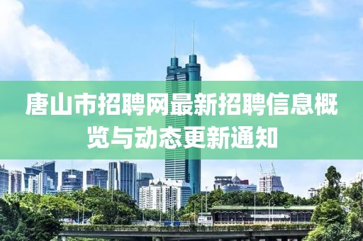唐山市招聘网最新招聘信息概览与动态更新通知