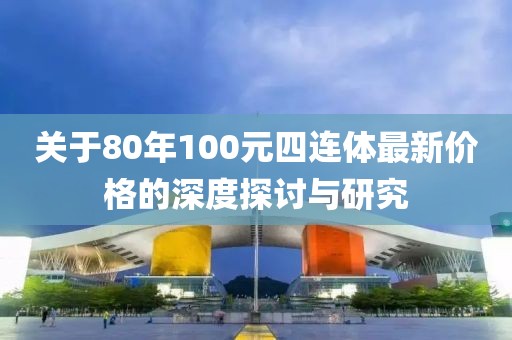 关于80年100元四连体最新价格的深度探讨与研究
