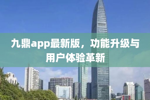 九鼎app最新版，功能升级与用户体验革新