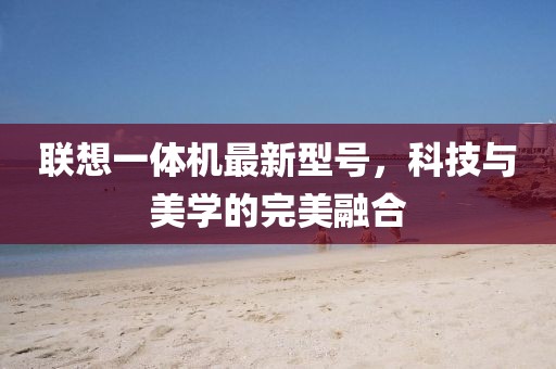 联想一体机最新型号，科技与美学的完美融合