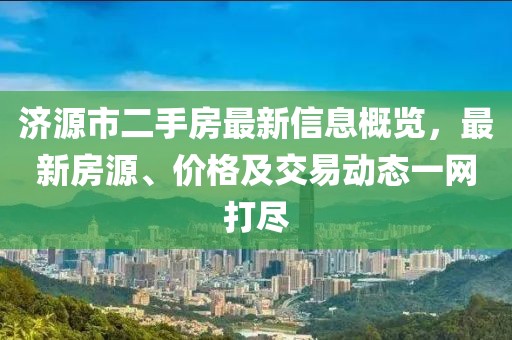 济源市二手房最新信息概览，最新房源、价格及交易动态一网打尽