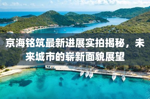 京海铭筑最新进展实拍揭秘，未来城市的崭新面貌展望