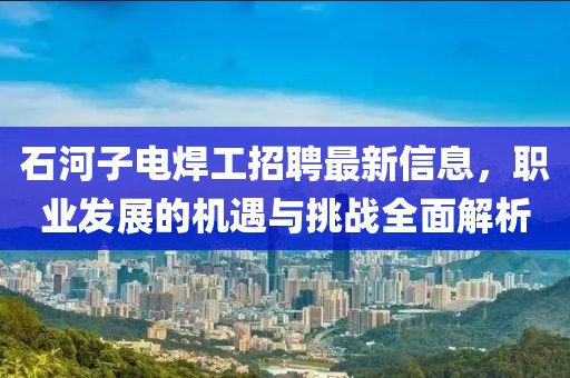 石河子电焊工招聘最新信息，职业发展的机遇与挑战全面解析
