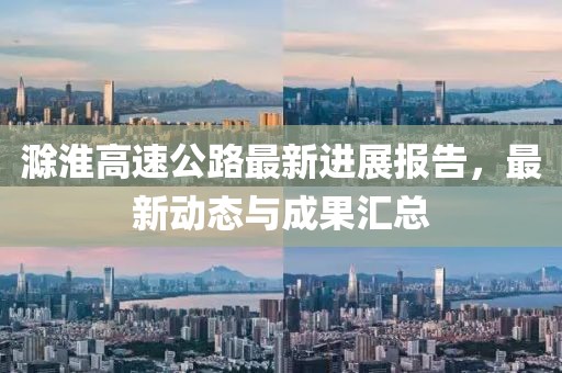 滁淮高速公路最新进展报告，最新动态与成果汇总