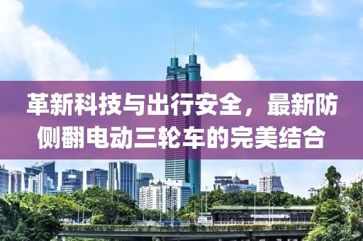 革新科技与出行安全，最新防侧翻电动三轮车的完美结合