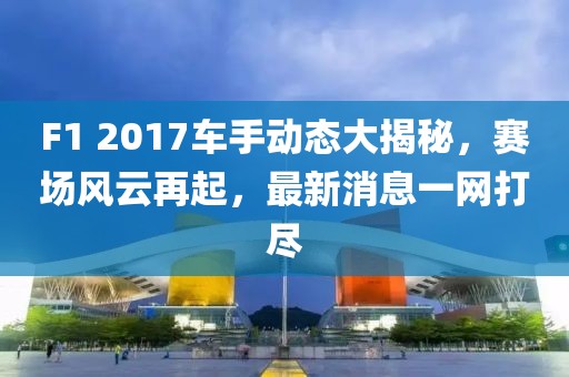 F1 2017车手动态大揭秘，赛场风云再起，最新消息一网打尽