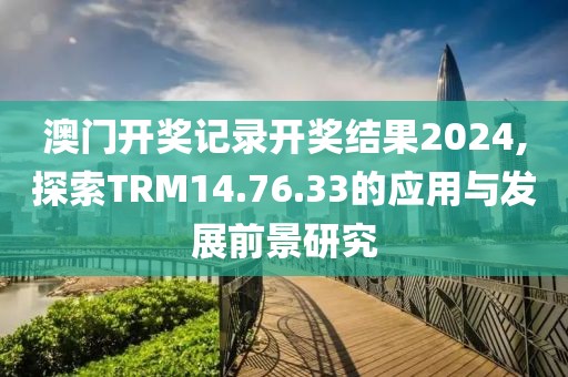 澳门开奖记录开奖结果2024,探索TRM14.76.33的应用与发展前景研究