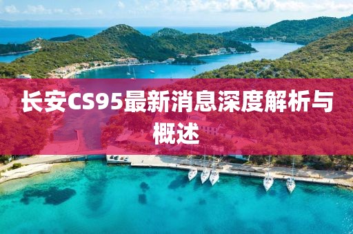 长安CS95最新消息深度解析与概述