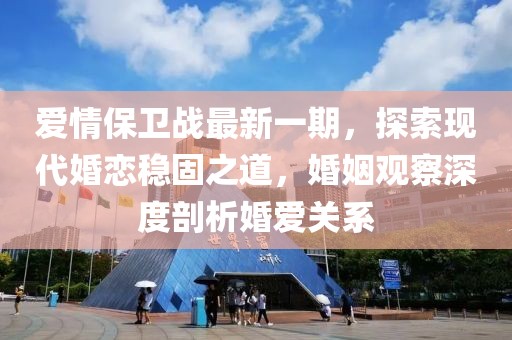 爱情保卫战最新一期，探索现代婚恋稳固之道，婚姻观察深度剖析婚爱关系