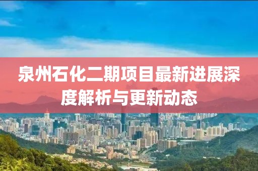 泉州石化二期项目最新进展深度解析与更新动态