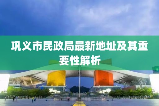 巩义市民政局最新地址及其重要性解析