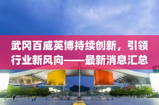 武冈百威英博持续创新，引领行业新风向——最新消息汇总
