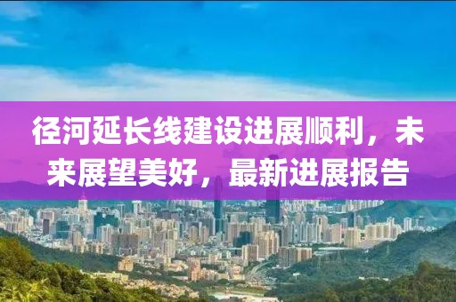 径河延长线建设进展顺利，未来展望美好，最新进展报告