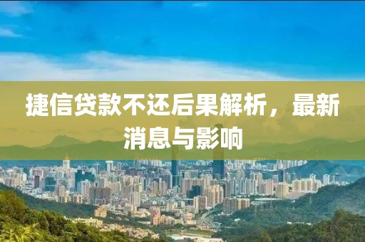 捷信贷款不还后果解析，最新消息与影响