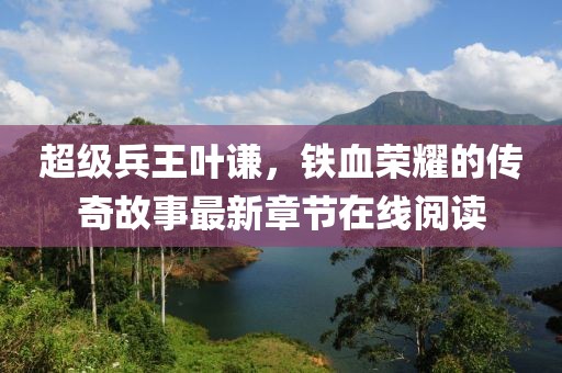 超级兵王叶谦，铁血荣耀的传奇故事最新章节在线阅读