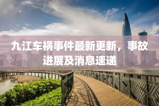 九江车祸事件最新更新，事故进展及消息速递