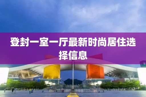 登封一室一厅最新时尚居住选择信息