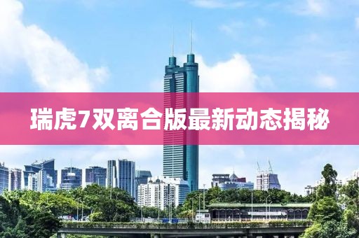 瑞虎7双离合版最新动态揭秘