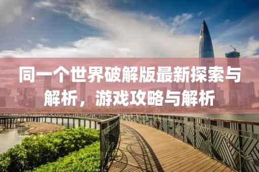 同一个世界破解版最新探索与解析，游戏攻略与解析