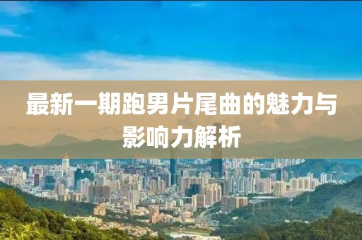 最新一期跑男片尾曲的魅力与影响力解析