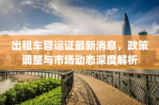 出租车营运证最新消息，政策调整与市场动态深度解析