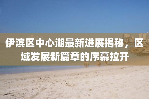 伊滨区中心湖最新进展揭秘，区域发展新篇章的序幕拉开