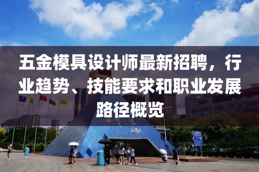 五金模具设计师最新招聘，行业趋势、技能要求和职业发展路径概览