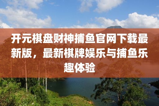 开元棋盘财神捕鱼官网下载最新版，最新棋牌娱乐与捕鱼乐趣体验