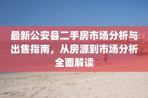 最新公安县二手房市场分析与出售指南，从房源到市场分析全面解读