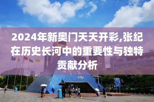 2024年新奥门天天开彩,张纪在历史长河中的重要性与独特贡献分析