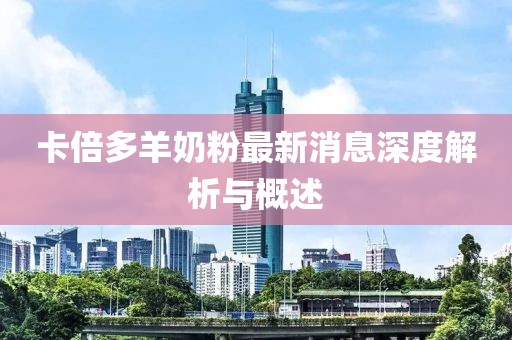 卡倍多羊奶粉最新消息深度解析与概述
