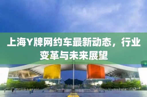 上海Y牌网约车最新动态，行业变革与未来展望