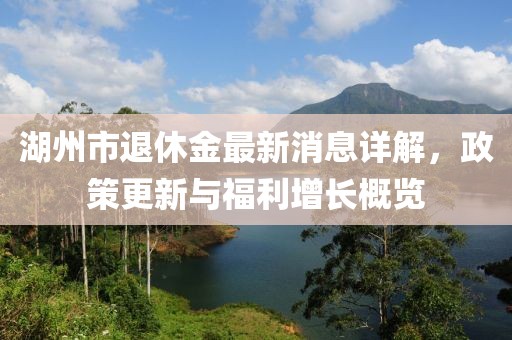 湖州市退休金最新消息详解，政策更新与福利增长概览