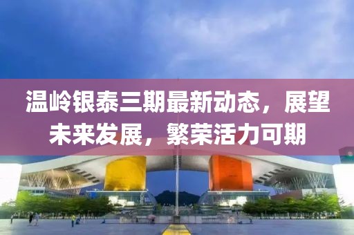 温岭银泰三期最新动态，展望未来发展，繁荣活力可期