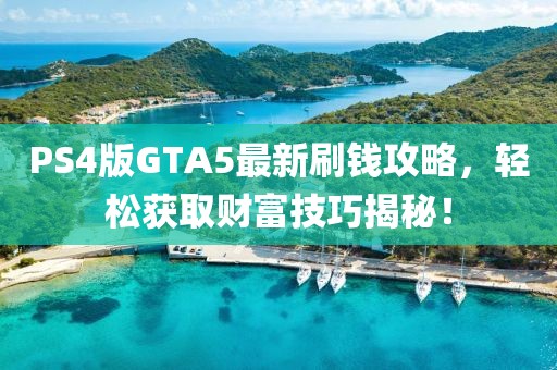 PS4版GTA5最新刷钱攻略，轻松获取财富技巧揭秘！