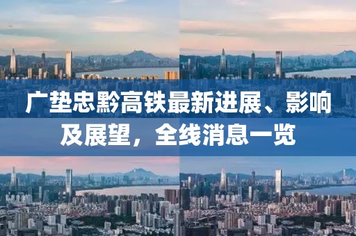 广垫忠黔高铁最新进展、影响及展望，全线消息一览