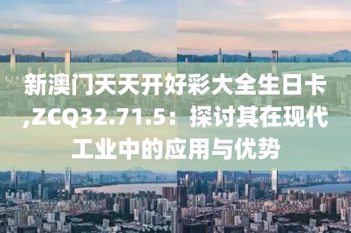 新澳门天天开好彩大全生日卡,ZCQ32.71.5：探讨其在现代工业中的应用与优势
