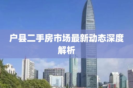 户县二手房市场最新动态深度解析