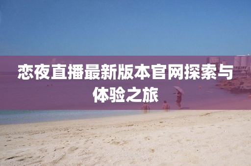 恋夜直播最新版本官网探索与体验之旅