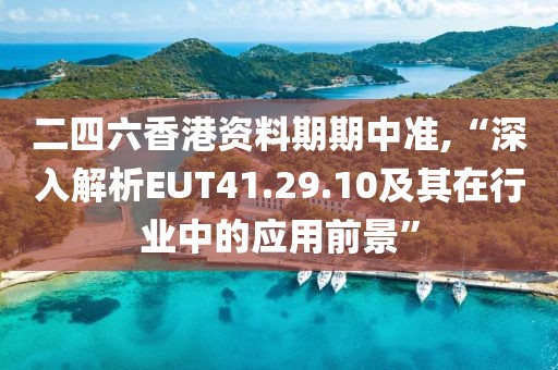 二四六香港资料期期中准,“深入解析EUT41.29.10及其在行业中的应用前景”