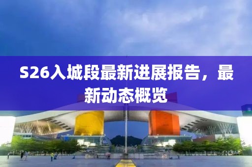 S26入城段最新进展报告，最新动态概览