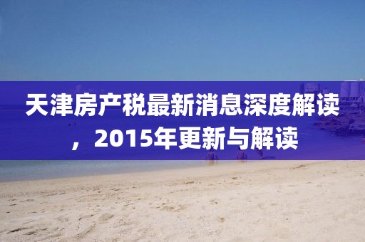 天津房产税最新消息深度解读，2015年更新与解读