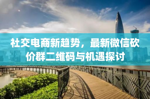 社交电商新趋势，最新微信砍价群二维码与机遇探讨