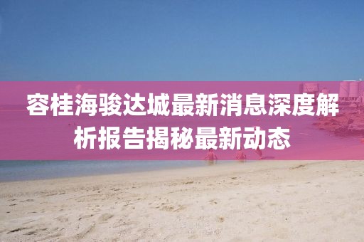 容桂海骏达城最新消息深度解析报告揭秘最新动态