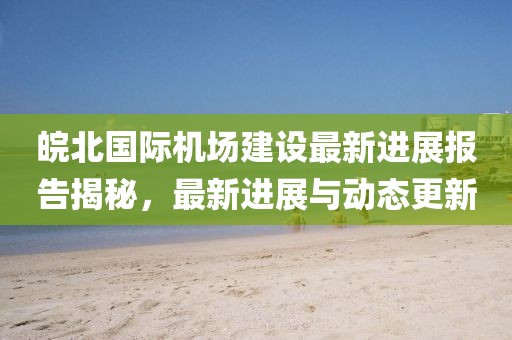 皖北国际机场建设最新进展报告揭秘，最新进展与动态更新