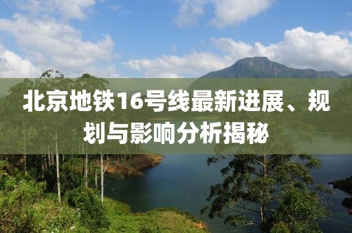 北京地铁16号线最新进展、规划与影响分析揭秘