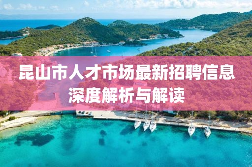 昆山市人才市场最新招聘信息深度解析与解读