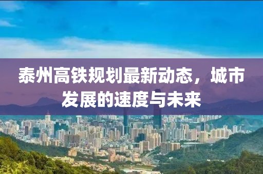 泰州高铁规划最新动态，城市发展的速度与未来