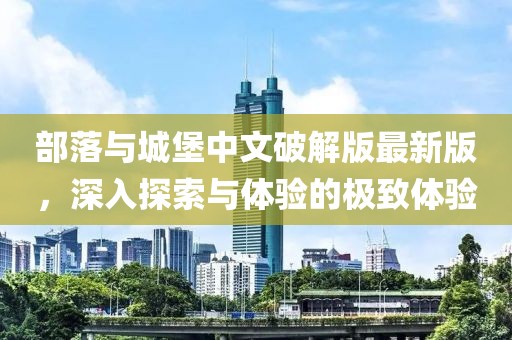 部落与城堡中文破解版最新版，深入探索与体验的极致体验